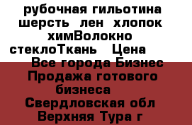 рубочная гильотина шерсть, лен, хлопок, химВолокно, стеклоТкань › Цена ­ 1 000 - Все города Бизнес » Продажа готового бизнеса   . Свердловская обл.,Верхняя Тура г.